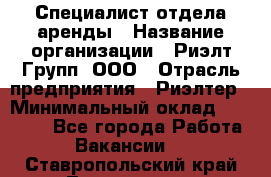 Специалист отдела аренды › Название организации ­ Риэлт-Групп, ООО › Отрасль предприятия ­ Риэлтер › Минимальный оклад ­ 50 000 - Все города Работа » Вакансии   . Ставропольский край,Лермонтов г.